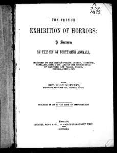 The French exhibition of horrors [microform] : a sermon on the sin of torturing animals, preached in the Middle Parish Church, Greenock, Scotland, Sept. 8, 1878; and in the Scotch Kirks of Bayfield and Varna, Huron, Cana