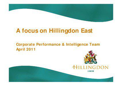 A focus on Hillingdon East Corporate Performance & Intelligence Team April 2011