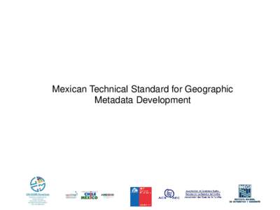 Mexican Technical Standard for Geographic Metadata Development Context • Technical Standard for the development of geographic metadata (NTM) was defined in the General Management of Geography and Environment