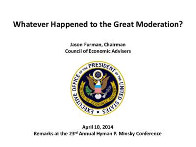 Whatever Happened to the Great Moderation? Jason Furman, Chairman Council of Economic Advisers April 10, 2014 Remarks at the 23rd Annual Hyman P. Minsky Conference