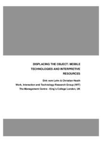 DISPLACING THE OBJECT: MOBILE TECHNOLOGIES AND INTERPRETIVE RESOURCES Dirk vom Lehn & Christian Heath Work, Interaction and Technology Research Group (WIT) The Management Centre - King’s College London, UK