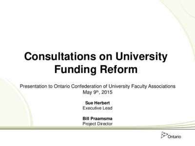 Consultations on University Funding Reform Presentation to Ontario Confederation of University Faculty Associations May 9th, 2015 Sue Herbert Executive Lead