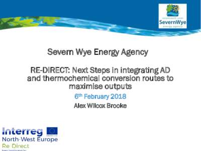 Severn Wye Energy Agency RE-DIRECT: Next Steps in integrating AD and thermochemical conversion routes to maximise outputs 6th February 2018 Alex Wilcox Brooke