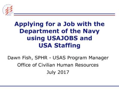 Applying for a Job with the Department of the Navy using USAJOBS and USA Staffing Dawn Fish, SPHR - USAS Program Manager Office of Civilian Human Resources