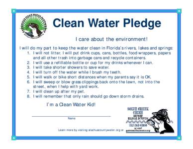 Clean Water Pledge I care about the environment! I will do my part to keep the water clean in Florida’s rivers, lakes and springs: 1. I will not litter. I will put drink cups, cans, bottles, food wrappers, papers and a