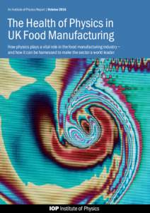 An Institute of Physics Report | OctoberThe Health of Physics in UK Food Manufacturing How physics plays a vital role in the food manufacturing industry – and how it can be harnessed to make the sector a world l