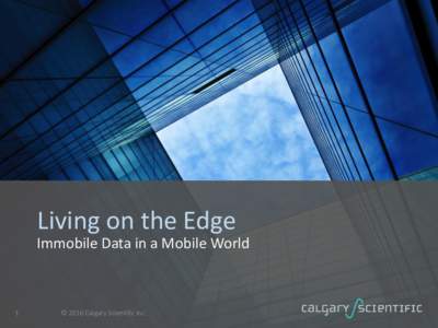 Living on the Edge Immobile Data in a Mobile World 1  © 2016 Calgary Scientific Inc.