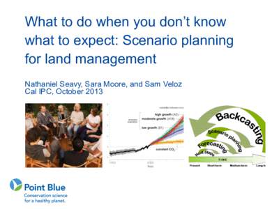 What to do when you don’t know what to expect: Scenario planning for land management Nathaniel Seavy, Sara Moore, and Sam Veloz Cal IPC, October 2013