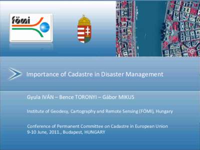 Importance of Cadastre in Disaster Management Gyula IVÁN – Bence TORONYI – Gábor MIKUS Institute of Geodesy, Cartography and Remote Sensing (FÖMI), Hungary Conference of Permanent Committee on Cadastre in European