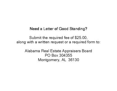 Need a Letter of Good Standing? Submit the required fee of $25.00, along with a written request or a required form to: Alabama Real Estate Appraisers Board PO BoxMontgomery, AL 36130