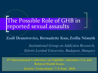 The Possible Role of GHB in reported sexual assaults Zsolt Demetrovics, Bernadette Kun, Zsófia Németh Institutional Group on Addiction Research, Eötvös Loránd University, Budapest, Hungary 6th International Conferen