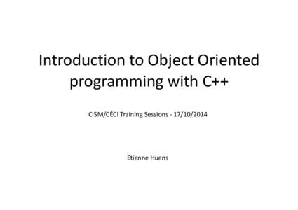 Introduction	
  to	
  Object	
  Oriented	
   programming	
  with	
  C++ CISM/CÉCI	
  Training	
  Sessions	
  -­‐	
  Etienne	
  Huens