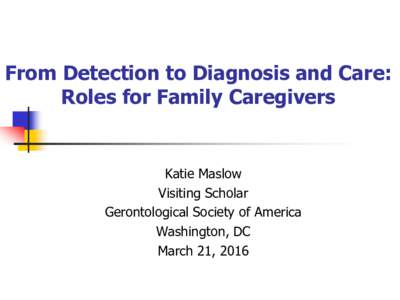 From Detection to Diagnosis and Care: Roles for Family Caregivers Katie Maslow Visiting Scholar Gerontological Society of America