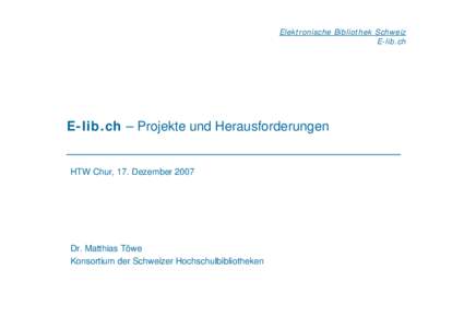 Elektronische Bibliothek Schweiz E-lib.ch E-lib.ch – Projekte und Herausforderungen  HTW Chur, 17. Dezember 2007
