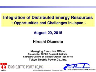Integration of Distributed Energy Resources - Opportunities and Challenges in Japan August 20, 2015 Hiroshi Okamoto Managing Executive Officer President of TEPCO Research Institute Secretary General of the New Growth Tas