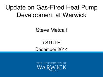 Update on Gas-Fired Heat Pump Development at Warwick Steve Metcalf i-STUTE December 2014