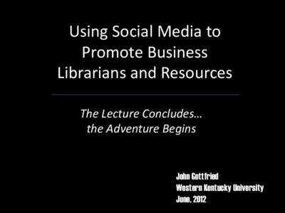 Using Social Media to Promote Business Librarians and Resources The Lecture Concludes… the Adventure Begins