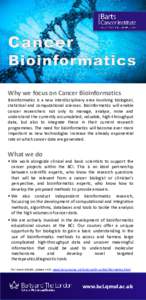 Why we focus on Cancer Bioinformatics Bioinformatics is a new interdisciplinary area involving biological, statistical and computational sciences. Bioinformatics will enable cancer researchers not only to manage, analyse