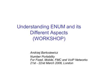 Understanding ENUM and its Different Aspects (WORKSHOP) Andrzej Bartosiewicz Number Portability For Fixed, Mobile, FMC and VoIP Networks