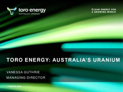 TORO ENERGY: AUSTRALIA’S URANIUM VANESSA G UT HRI E MANAG I NG DI RECTO R 7 MARCH 2016