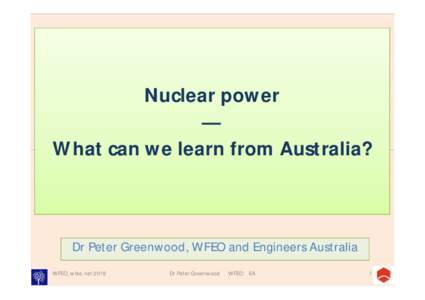 Nuclear power — What can we learn from Australia? Dr Peter Greenwood, WFEO and Engineers Australia WFEO, wfeo.net 2016