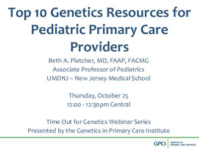Top 10 Genetics Resources for Pediatric Primary Care Providers Beth A. Pletcher, MD, FAAP, FACMG Associate Professor of Pediatrics UMDNJ – New Jersey Medical School