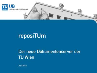reposiTUm Der neue Dokumentenserver der TU Wien Juni 2015  Die Idee hinter reposiTUm dem institutionellen Repositorium der TUW