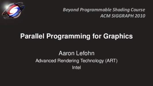 Beyond Programmable Shading Course ACM SIGGRAPH 2010 Parallel Programming for Graphics Aaron Lefohn Advanced Rendering Technology (ART)