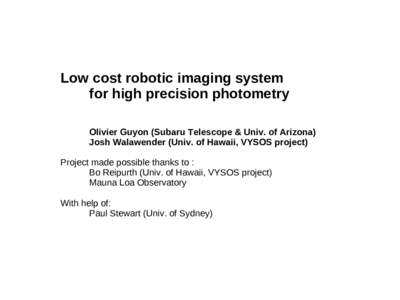 Low cost robotic imaging system for high precision photometry Olivier Guyon (Subaru Telescope & Univ. of Arizona) Josh Walawender (Univ. of Hawaii, VYSOS project) Project made possible thanks to : Bo Reipurth (Univ. of H