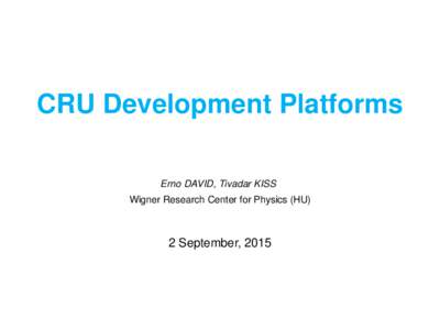 CRU Development Platforms Erno DAVID, Tivadar KISS Wigner Research Center for Physics (HU)  2 September, 2015