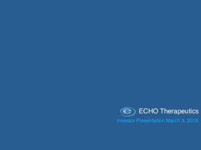 ECHO Therapeutics! Investor Presentation March 3, 2015! Forward Looking Statements!  Any statements contained in this presentation that do not describe historical facts may constitute forwardlooking statements as that t