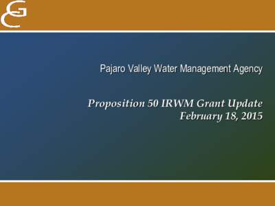 Pajaro Valley Water Management Agency Proposition 50 IRWM Grant Update February 18, 2015 Proposition 50 Pajaro River Watershed Integrated Regional Water Management