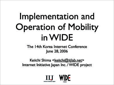 Implementation and Operation of Mobility in WIDE The 14th Korea Internet Conference June 28, 2006 Keiichi Shima <>