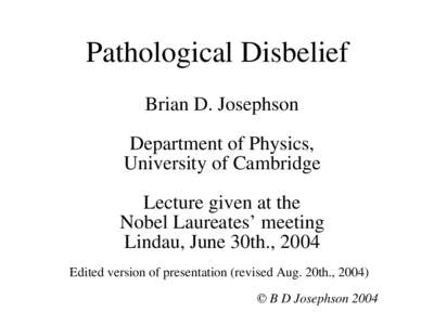 Pathological Disbelief Brian D. Josephson Department of Physics, University of Cambridge Lecture given at the Nobel Laureates’ meeting