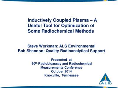 Inductively Coupled Plasma – A Useful Tool for Optimization of Some Radiochemical Methods Steve Workman: ALS Environmental Bob Shannon: Quality Radioanalytical Support Presented at