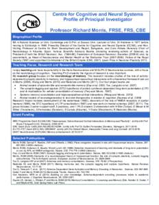 Centre for Cognitive and Neural Systems Profile of Principal Investigator Professor Richard Morris, FRSE, FRS, CBE Biographical Profile BA in Natural Sciences at Univ. Cambridge and D.Phil. at Sussex Univ. Lecturer at Un