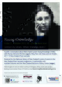 Young Knowledge Friday 26 October 2012, 5.30pm for 6pm start Central City Library, Whare Wananga, level 2 A public conversation about Robin Hyde’s poem Young Knowledge (1936), with Murray Edmond, Michele Leggott, Mary 