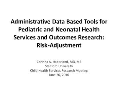 Administrative Data Based Tools for Pediatric and Neonatal Health Services and Outcomes Research: Risk-Adjustment Corinna A. Haberland, MD, MS Stanford University