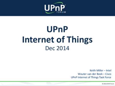 UPnP Internet of Things Dec 2014 Keith Miller – Intel Wouter van der Beek – Cisco
