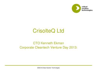 CrisolteQ Ltd CTO Kenneth Ekman Corporate Cleantech Venture Day 2013: 2006 © Critical Solution Technologies