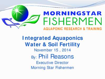 Integrated Aquaponics Water & Soil Fertility November 15 , 2014 By: Phil Reasons Executive Director