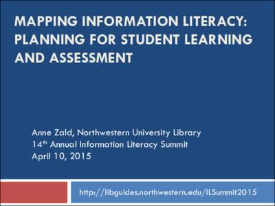 MAPPING INFORMATION LITERACY: PLANNING FOR STUDENT LEARNING AND ASSESSMENT Anne Zald, Northwestern University Library 14th Annual Information Literacy Summit