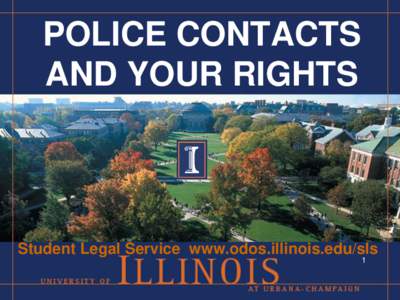 POLICE CONTACTS AND YOUR RIGHTS Student Legal Service www.odos.illinois.edu/sls 1