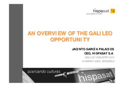 AN OVERVIEW OF THE GALILEO OPPORTUNITY JACINTO GARCÍA PALACIOS CEO, HISPASAT S.A. GALILEO INDUSTRY DAY 18 MARCH 2003, BRUSSELS