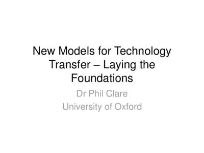 New Models for Technology Transfer – Laying the Foundations Dr Phil Clare University of Oxford