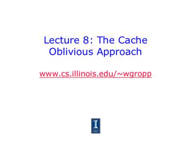 Lecture 8: The Cache Oblivious Approach www.cs.illinois.edu/~wgropp Designing for Memory Hierarchy