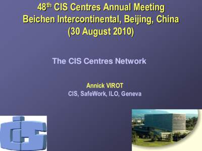 48th CIS Centres Annual Meeting Beichen Intercontinental, Beijing, China (30 August[removed]The CIS Centres Network Annick VIROT CIS, SafeWork, ILO, Geneva