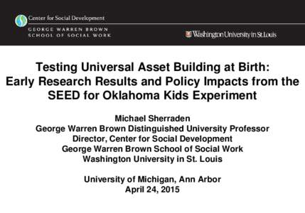 Testing Universal Asset Building at Birth: Early Research Results and Policy Impacts from the SEED for Oklahoma Kids Experiment Michael Sherraden George Warren Brown Distinguished University Professor Director, Center fo