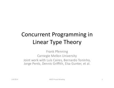 Concurrent	  Programming	  in	   Linear	  Type	  Theory	   Frank	  Pfenning	   Carnegie	  Mellon	  University	   Joint	  work	  with	  Luís	  Caires,	  Bernardo	  Toninho,	   Jorge	 