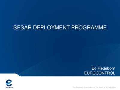 SESAR DEPLOYMENT PROGRAMME  Bo Redeborn EUROCONTROL  The European Organisation for the Safety of Air Navigation